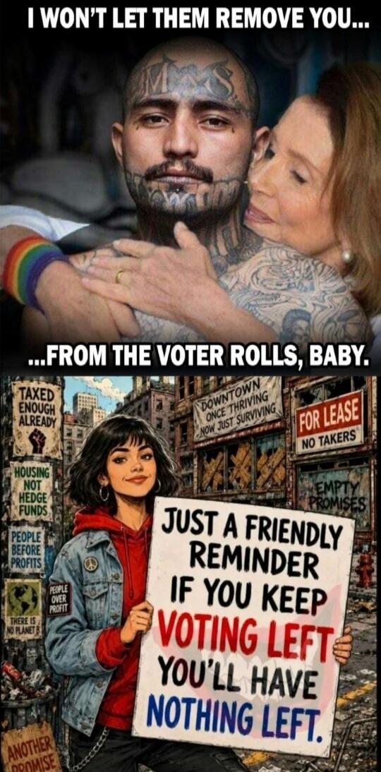 I WON'T LET THEM REMOVE YOU... FROM THE VOTER ROLLS, BABY. JUST A FRIENDLY REMINDER IF YOU KEEP VOTING LEFT YOU'LL HAVE NOTHING LEFT. TAXED ENOUGH ALREADY. HOUSING NOT HEDGE FUNDS. PEOPLE BEFORE PROFITS. THERE IS NO PLANET B. ANOTHER PROMISE. DOWNTOWN ONCE THRIVING NOW JUST SURVIVING. FOR LEASE NO TAKERS. EMPTY PROMISES.