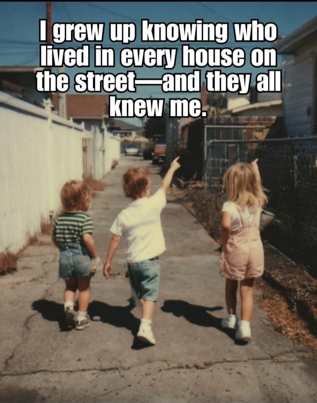 I grew up knowing who lived in every house on the street—and they all knew me.