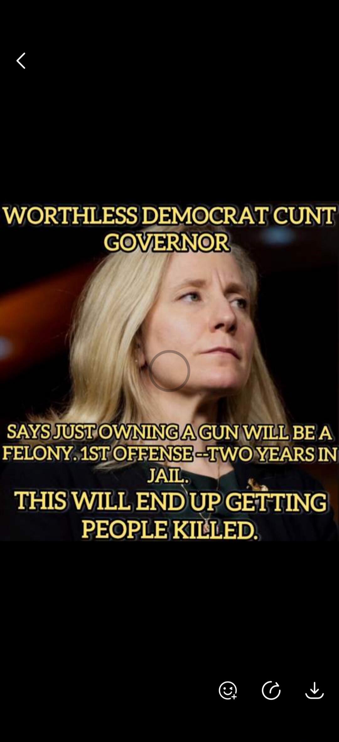 WORTHLESS DEMOCRAT CUNT GOVERNOR SAYS JUST OWNING A GUN WILL BE A FELONY. 1ST OFFENSE -- TWO YEARS IN JAIL. THIS WILL END UP GETTING PEOPLE KILLED.
