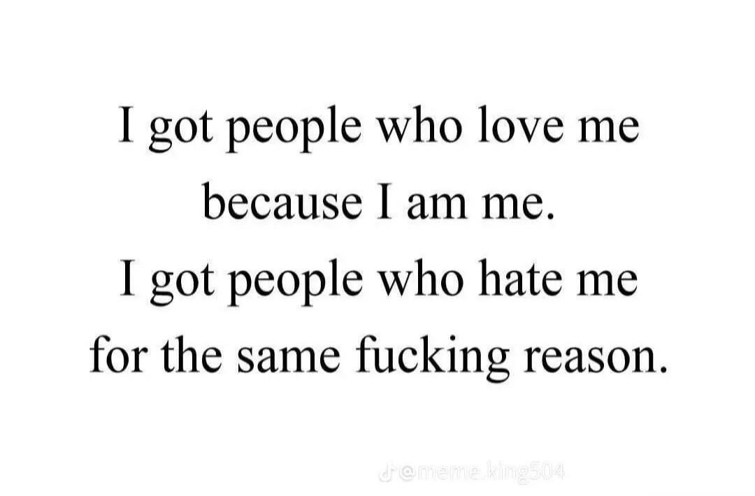 I got people who love me because I am me. I got people who hate me for the same fucking reason.