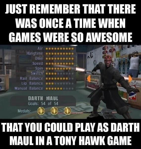 JUST REMEMBER THAT THERE WAS ONCE A TIME WHEN GAMES WERE SO AWESOME e ol CES ek o Ar THAT YOU COULD PLAY AS DARTH MAUL IN A TONY HAWK GAME