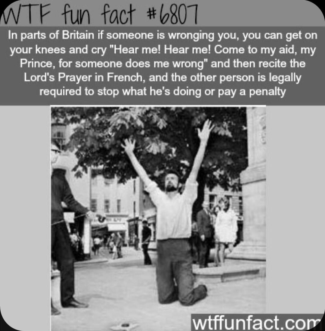 In parts of Britain if someone is wronging you you can get on your knees and cry Hear me Hear me Come to my aid my Prince for someone does me wrong and then recite the e T required to stop what hes doing or pay a penalty