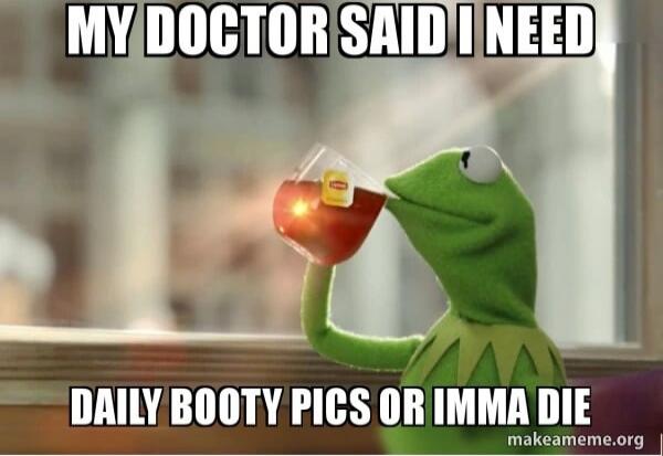 MY DOCTOR SAID I NEED DAILY BOOTY PICS OR IMMA DIE