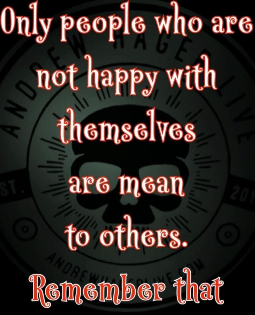 Only people who are not happy with themselves are mean to others. Remember that