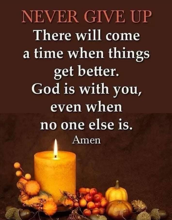 NEVER GIVE UP There will come a time when things get better. God is with you, even when no one else is. Amen