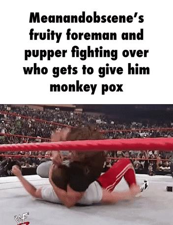 Meanandobscenes fruity foreman and pupper fighting over who gets to give him monkey pox