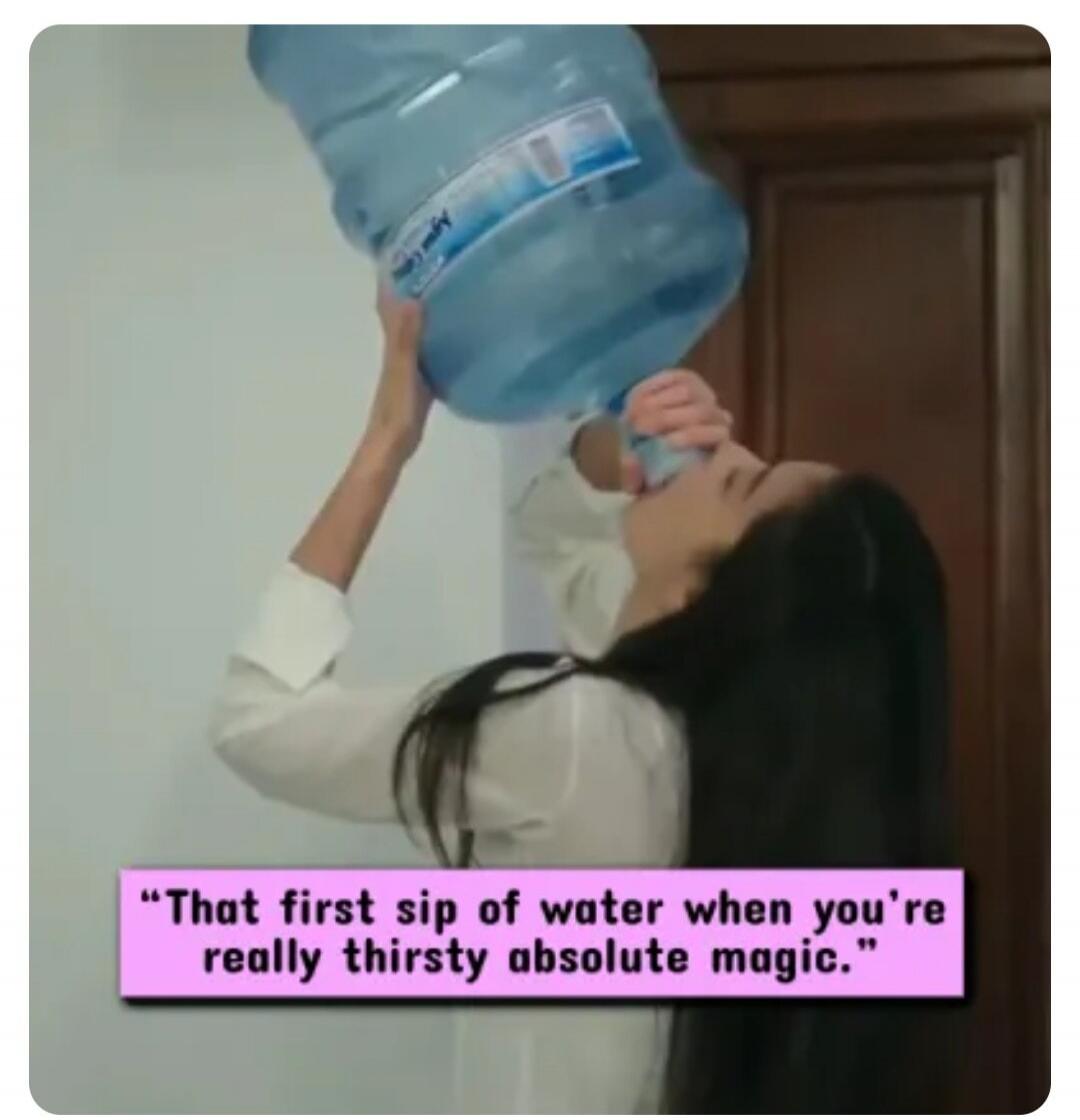 That first sip of water when you're really thirsty absolute magic.