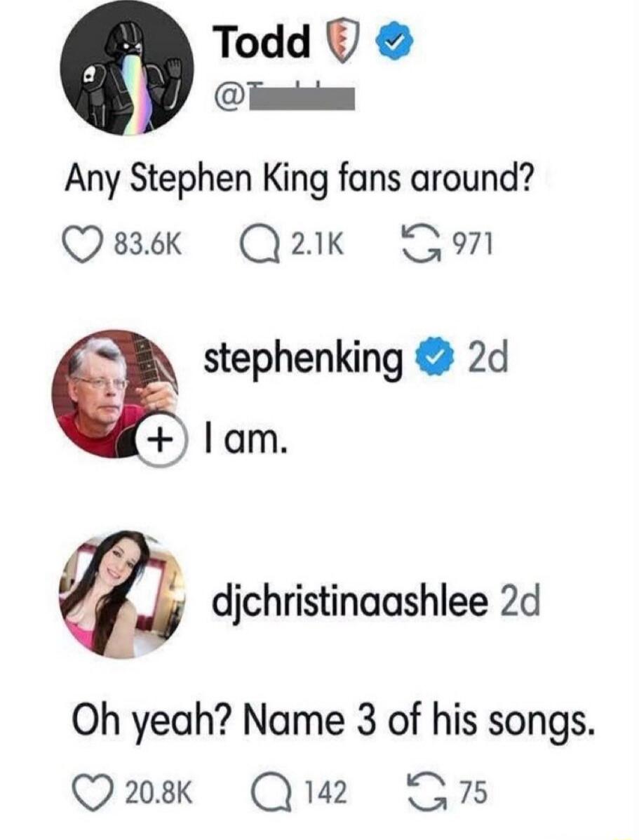 Todd: Any Stephen King fans around? stephenking: I am. djchristinaashlee: Oh yeah? Name 3 of his songs.