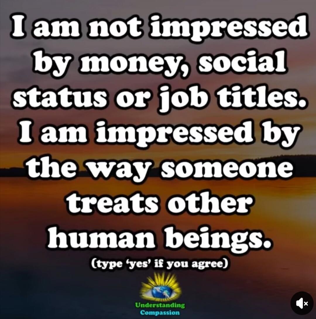 I am not impressed by money, social status or job titles. I am impressed by the way someone treats other human beings. (type 'yes' if you agree) Understanding Compassion