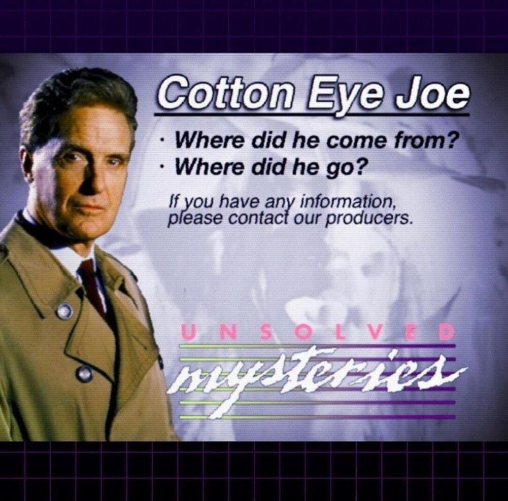 Cotton Eye Joe. Where did he come from? Where did he go? If you have any information, please contact our producers. UNSOLVED mysteries.