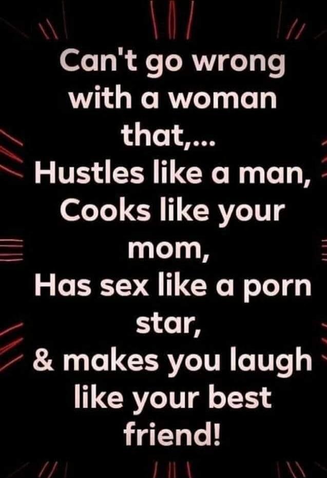 Can't go wrong with a woman that,... Hustles like a man, Cooks like your mom, Has sex like a porn star, & makes you laugh like your best friend!