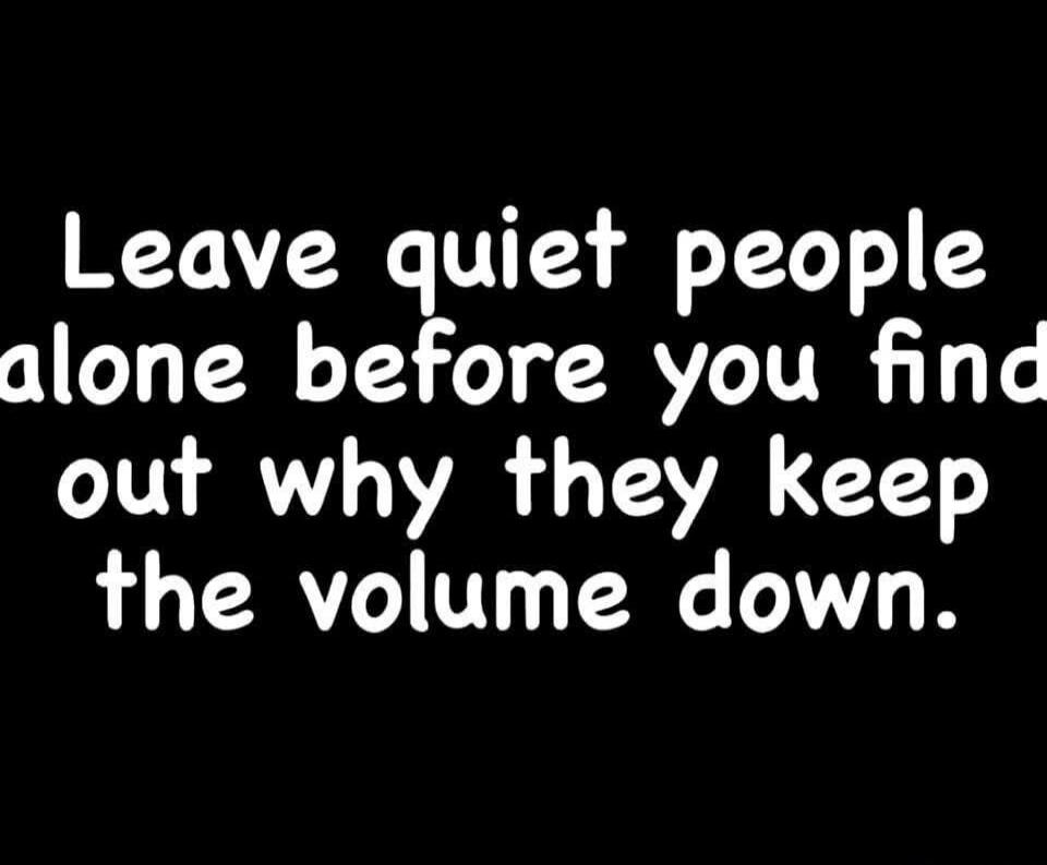 Leave quiet people alone before you find out why they keep the volume down.