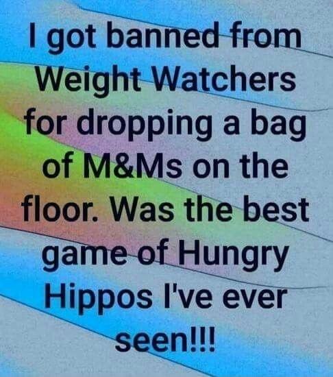 got banned from Weight Watchers for dropping a bag of MMs on the _floor Was the best Mry Hippos Ive ever seen