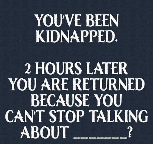 YOUVE BEEN KIDNAPPED 2 HOURS LATER YOU ARE RETURNED BECAUSE YOU CANT STOP TALKING ABOUL oo