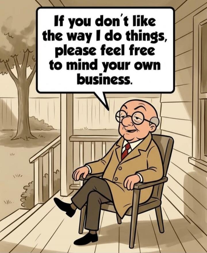 If you don't like the way I do things, please feel free to mind your own business.