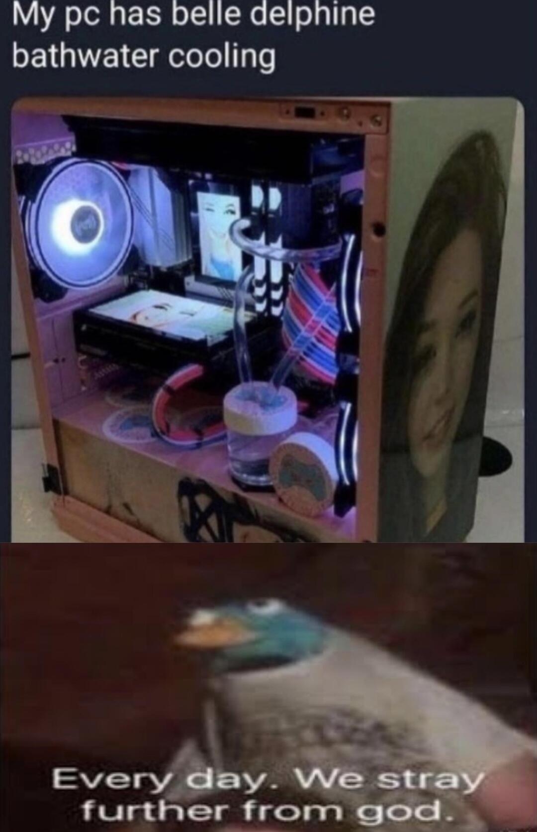My pc has belle delphine bathwater cooling oyt Every day Xm further from god