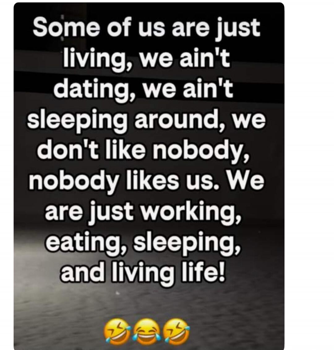 Some of us are just living, we ain't dating, we ain't sleeping around, we don't like nobody, nobody likes us. We are just working, eating, sleeping, and living life! 😂😂😂