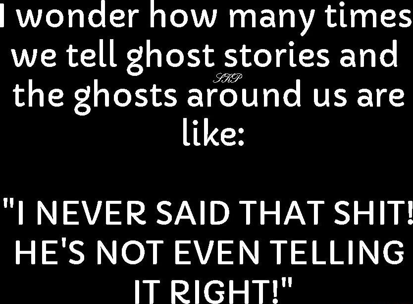 wonder how many times we tell ghost stories and the ghosts around us are like I NEVER SAID THAT SHIT Z150 o2 WAV N A RN IT RIGHT