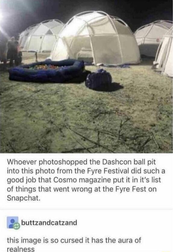Whoever photoshopped the Dashcon ball pit into this photo from the Fyre Festival did such a good job that Cosmo magazine put it in its list of things that went wrong at the Fyre Fest on Snapchat Abutzandcatzand this image is so cursed it has the aura of