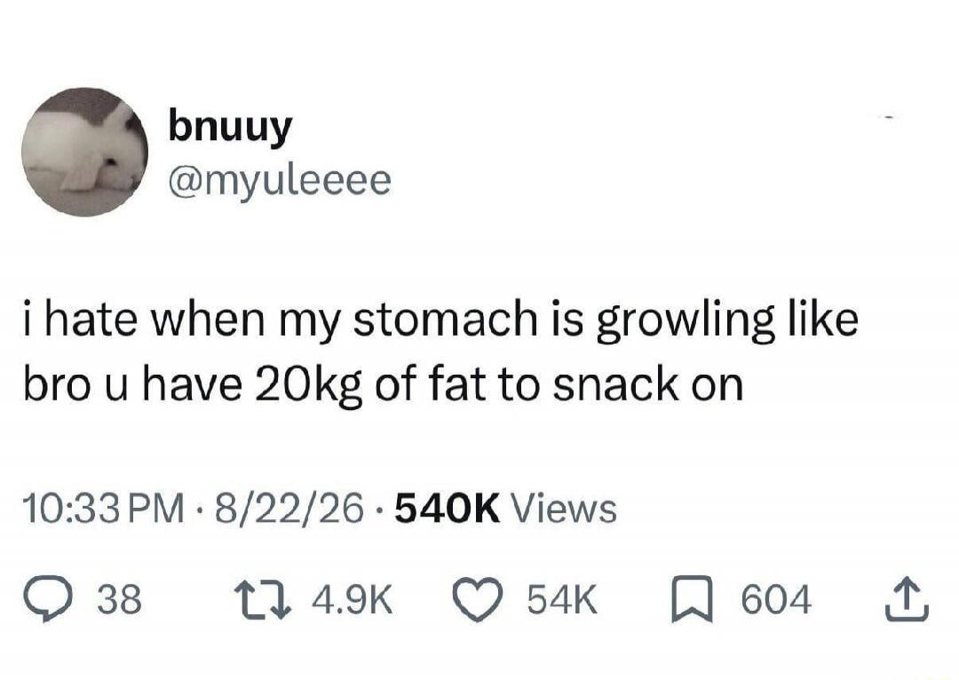 i hate when my stomach is growling like bro u have 20kg of fat to snack on