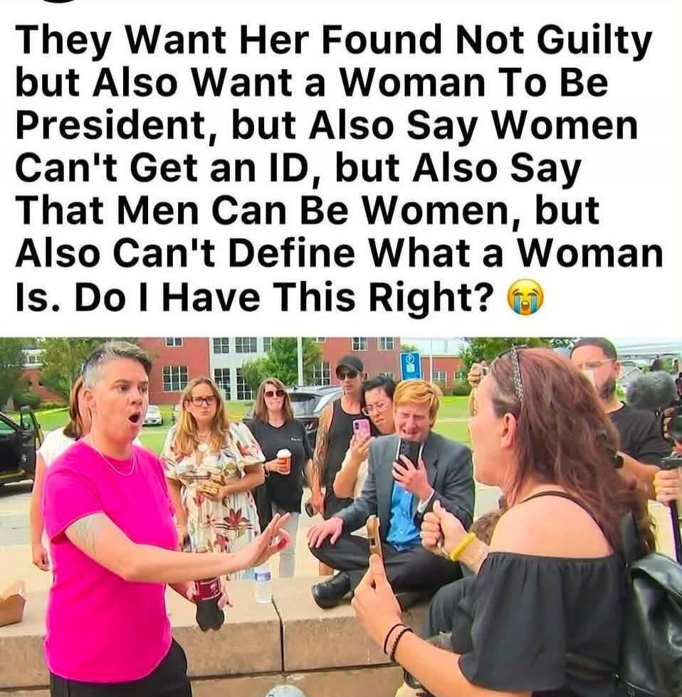 They Want Her Found Not Guilty but Also Want a Woman To Be President, but Also Say Women Can't Get an ID, but Also Say That Men Can Be Women, but Also Can't Define What a Woman Is. Do I Have This Right?