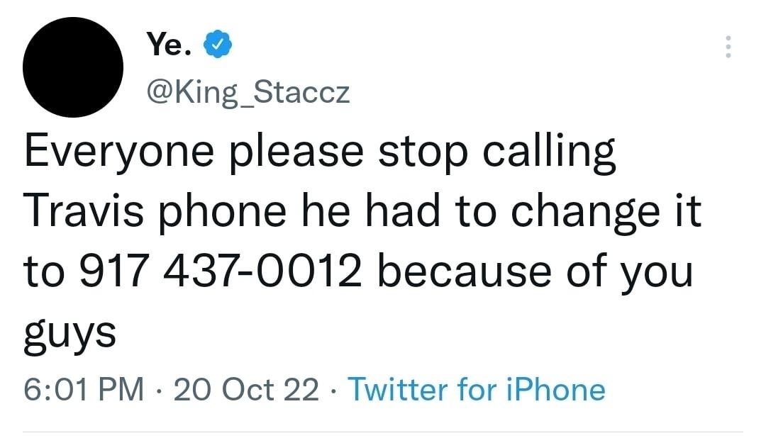 Ye King_Staccz Everyone please stop calling Travis phone he had to change it to 917 437 0012 because of you guys 601 PM 20 Oct 22 Twitter for iPhone 318 Retweets 90 Quote Tweets 5041 Likes