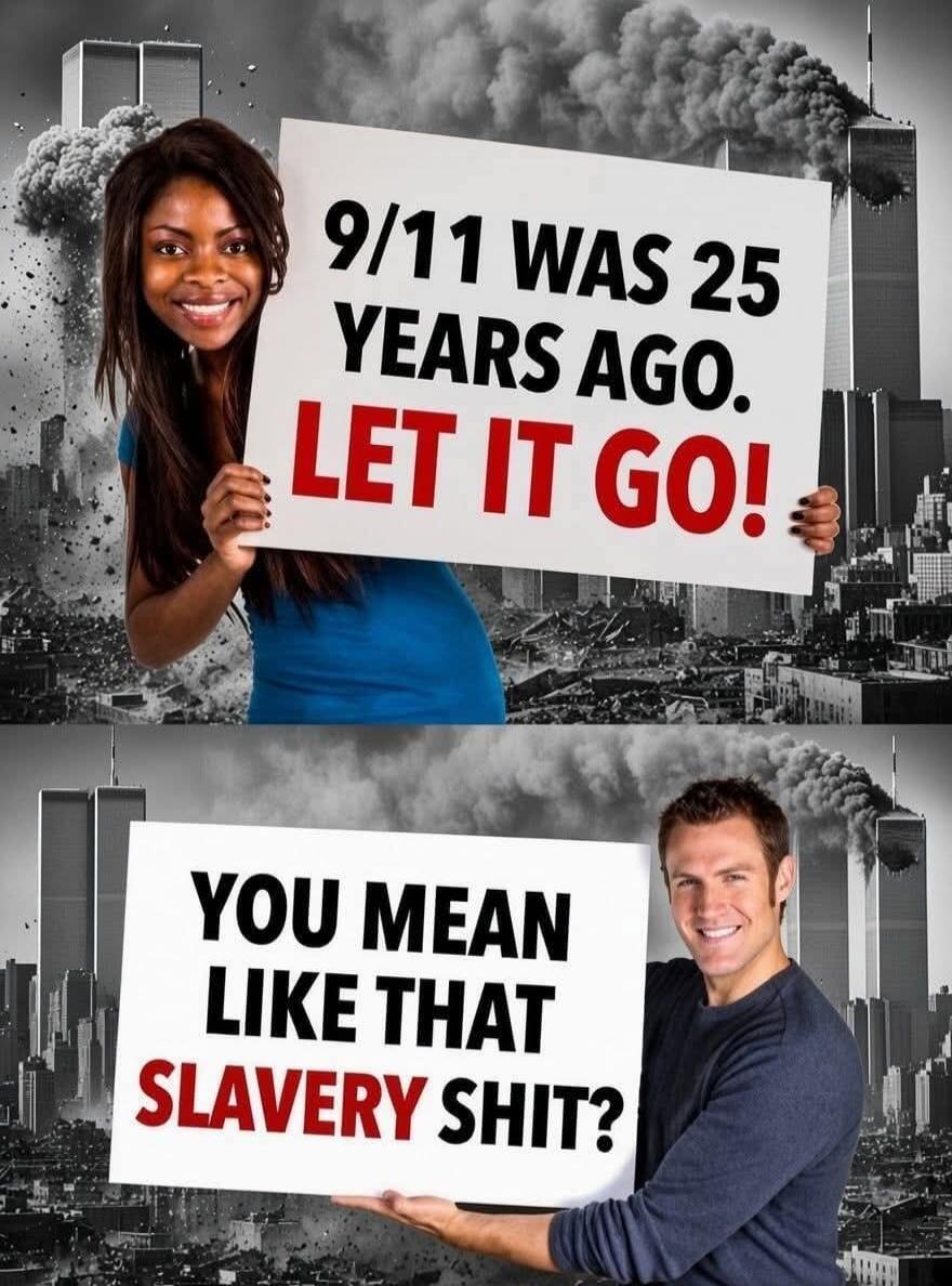 9/11 WAS 25 YEARS AGO. LET IT GO! YOU MEAN LIKE THAT SLAVERY SHIT?