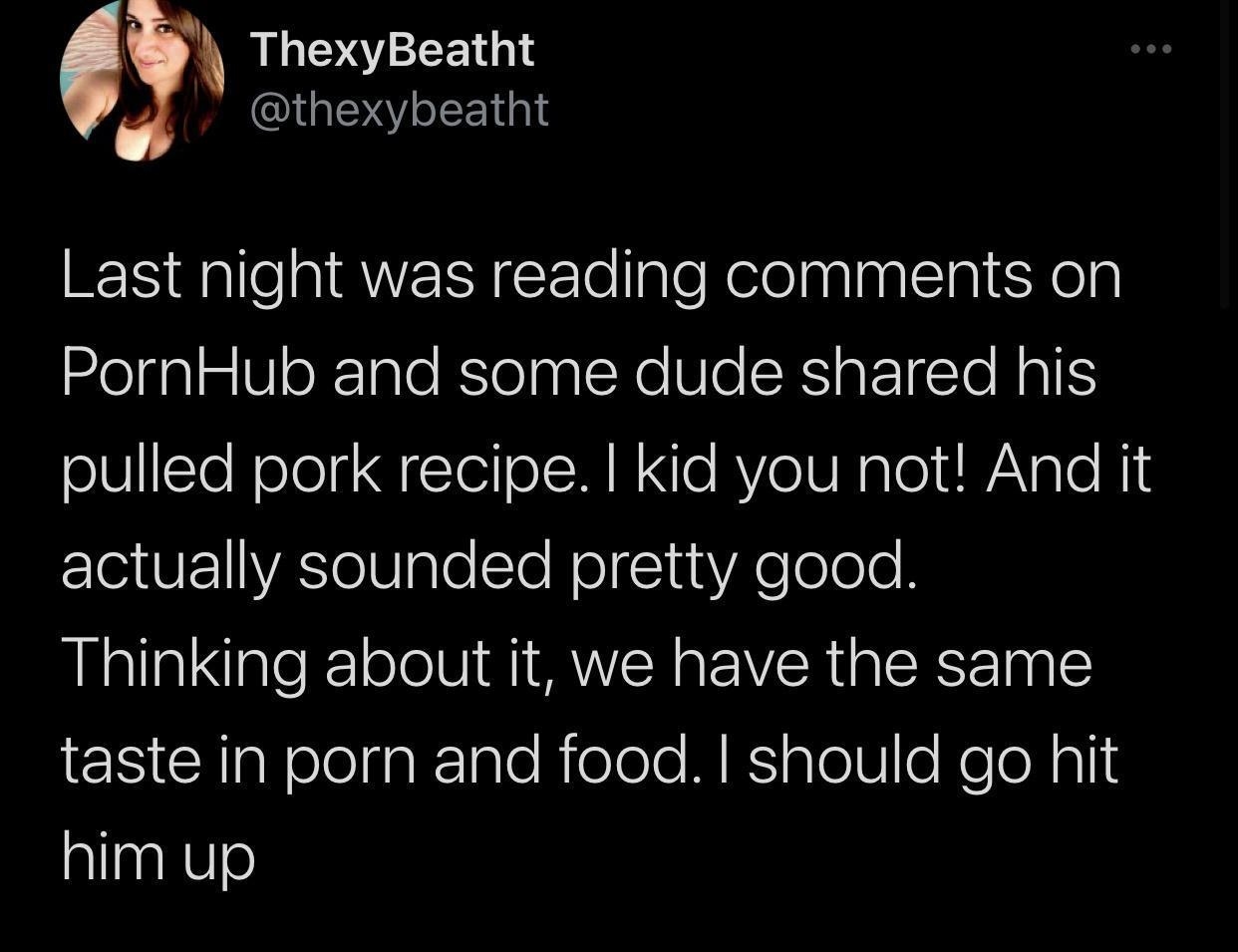 y ThexyBeatht thexybeatht Last night was reading comments on PornHub and some dude shared his pulled pork recipe kid you not And it I VA TeVgle sTe Rolg1ua A e oloe Thinking about it we have the same CRlaNolelfalgle Rielolo M Eialel e Koo g1l him up