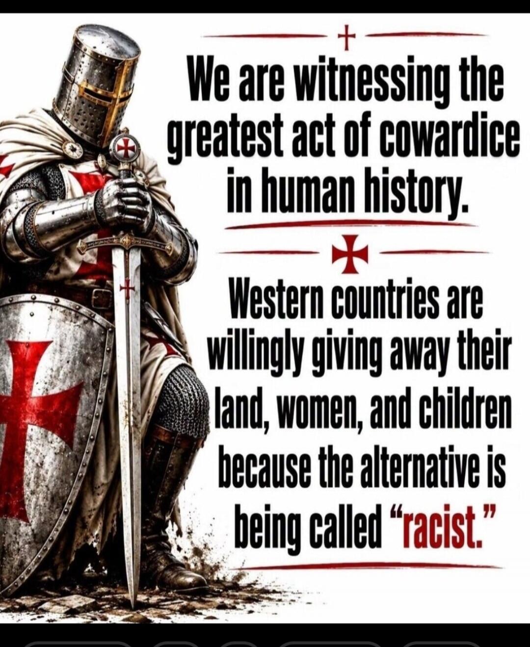We are witnessing the greatest act of cowardice in human history. Western countries are willingly giving away their land, women, and children because the alternative is being called 