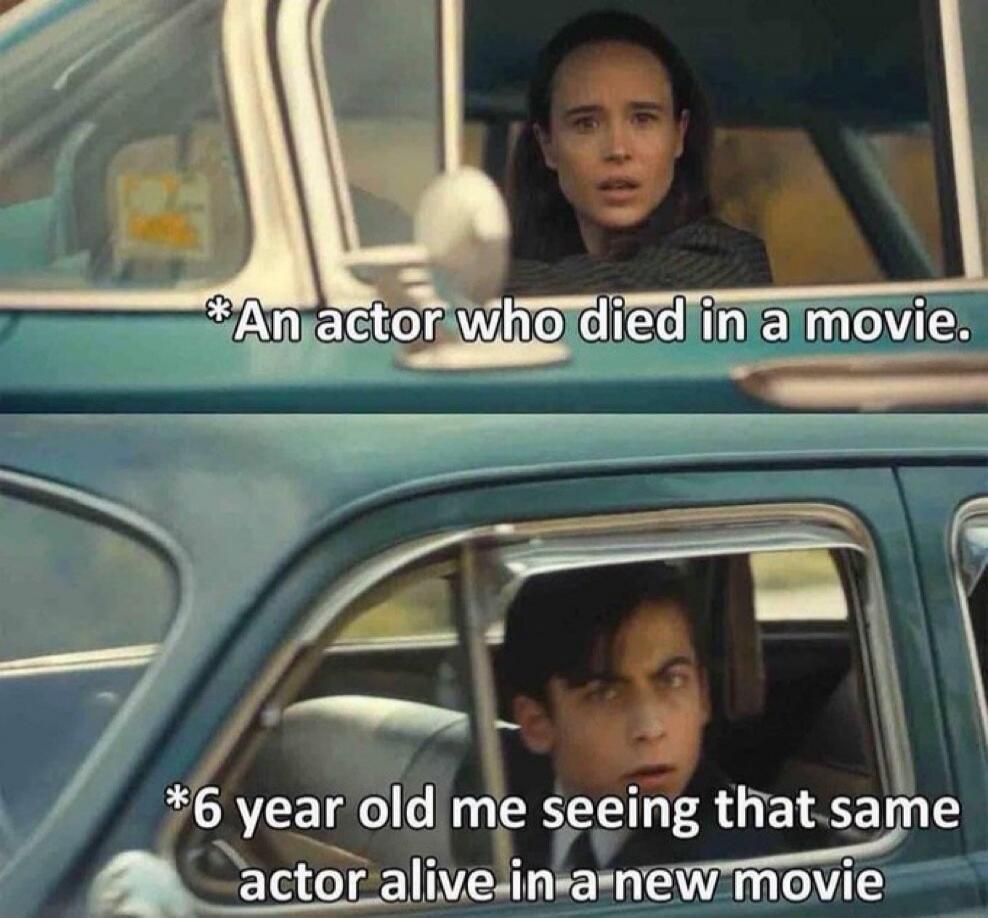 *An actor who died in a movie.
*6 year old me seeing that same actor alive in a new movie