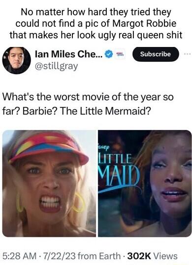 No matter how hard they tried they could not find a pic of Margot Robbie that makes her look ugly real queen shit lan Miles Che stillgray Whats the worst movie of the year so far Barbie The Little Mermaid 528 AM 72223 from Earth 302K Views
