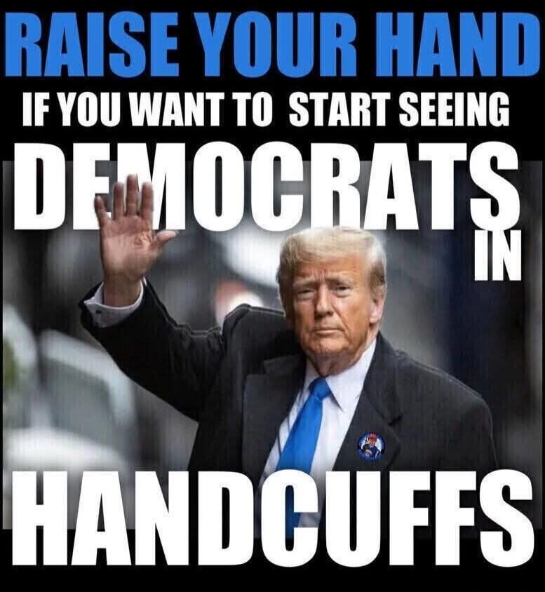 RAISE YOUR HAND IF YOU WANT TO START SEEING DEMOCRATS IN HANDCUFFS