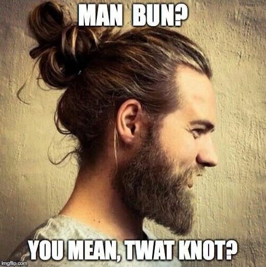 MAN BUN?
YOU MEAN, TWAT KNOT?