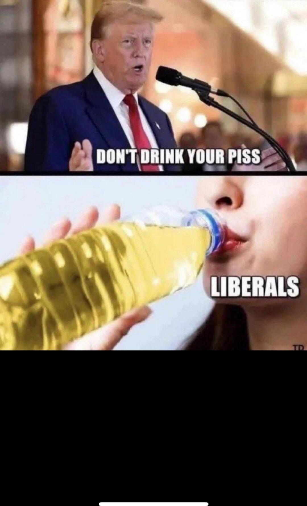 DON'T DRINK YOUR PISS
LIBERALS