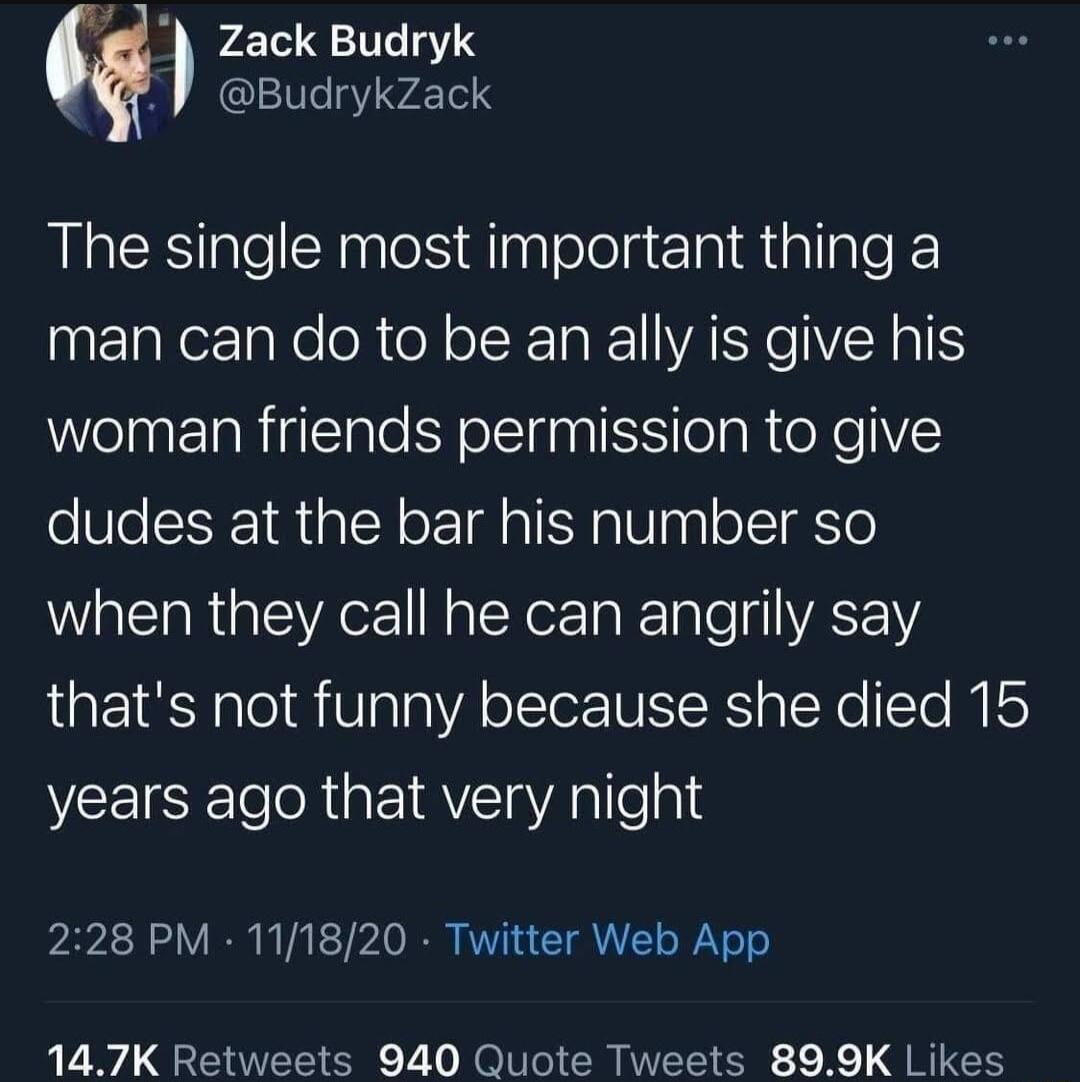 Zack Budryk Budrykzack The single most important thing a InElakezlaeloR e ol RTake WVARYC NI woman friends permission to give dudes at the bar his number so when they call he can angrily say thats not funny because she died 15 years ago that very night 228 PM 111820 Twitter Web App 147K Retweets 940 Quote Tweets 899K Likes