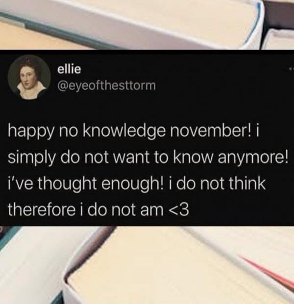 happy no knowledge november! i simply do not want to know anymore! i’ve thought enough! i do not think therefore i do not am <3