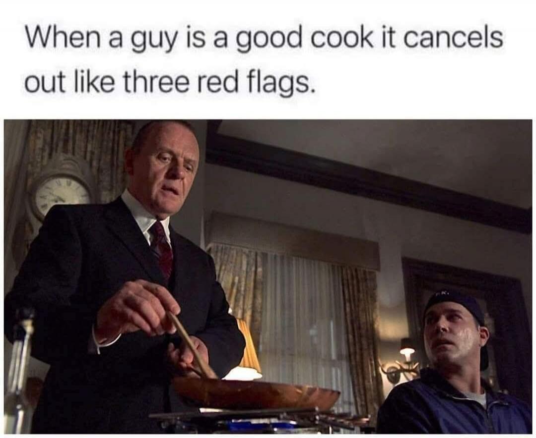 When a guy is a good cook it cancels out like three red flags.