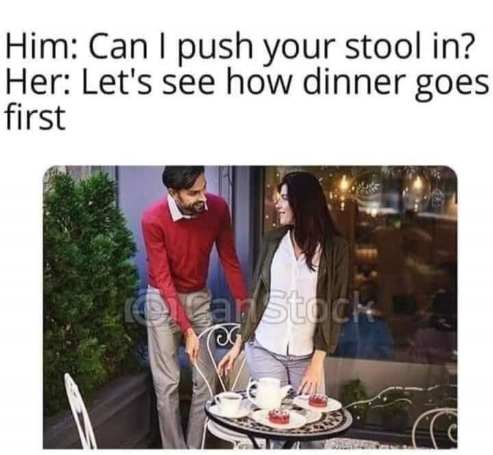 Him: Can I push your stool in? Her: Let's see how dinner goes first