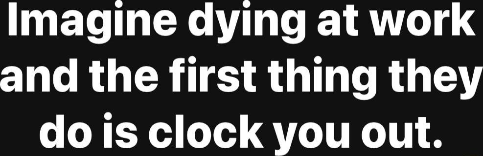 Imagine dying at work and the first thing they do is clock you out.