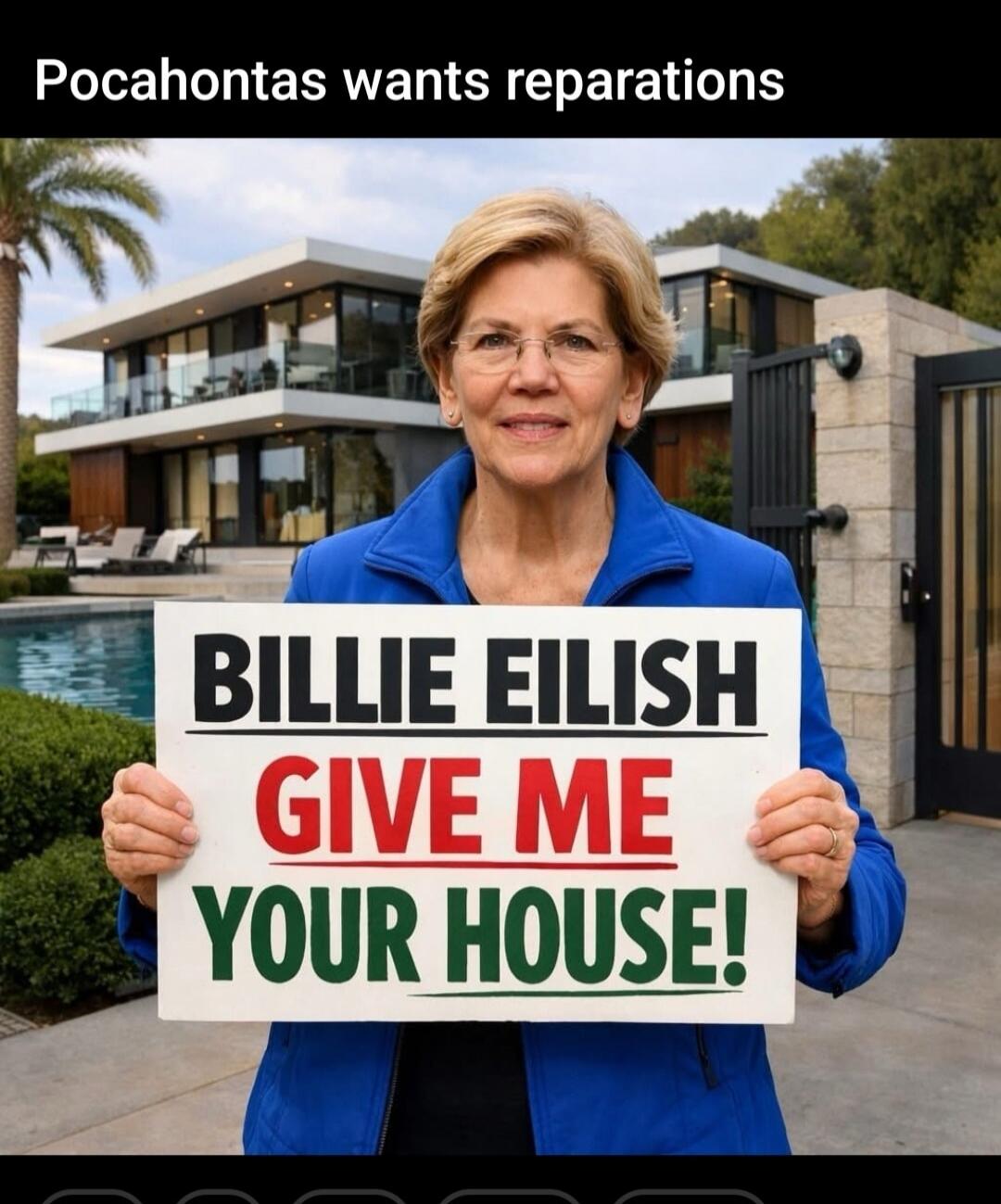 Pocahontas wants reparations
BILLIE EILISH
GIVE ME
YOUR HOUSE!