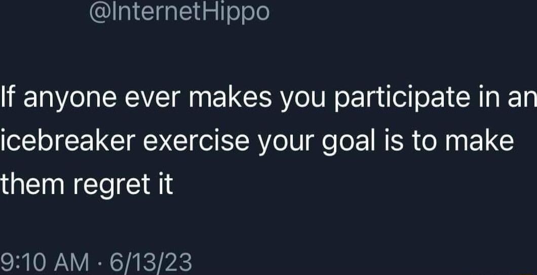 CUl Clalcitgleele If anyone ever makes you participate in an icebreaker exercise your goal is to make them regret it 910 AM 61323