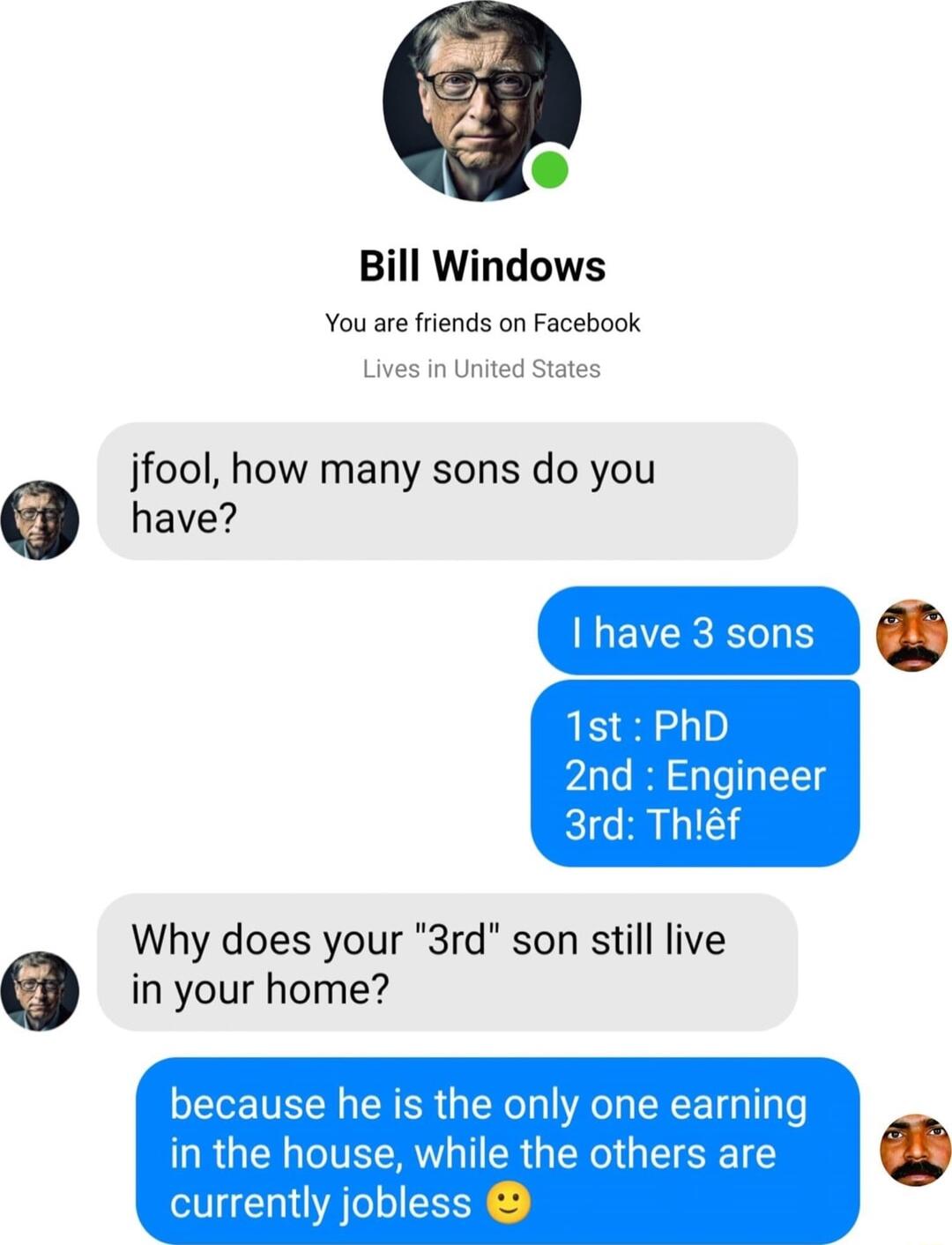 Bill Windows You are friends on Facebook Lives in United States jfool how many sons do you have inoeson 13 1st PhD 2nd Engineer 3rd Thlf Why does your 3rd son still live e in your home because he is the only one earning in the house while the others are currently jobless