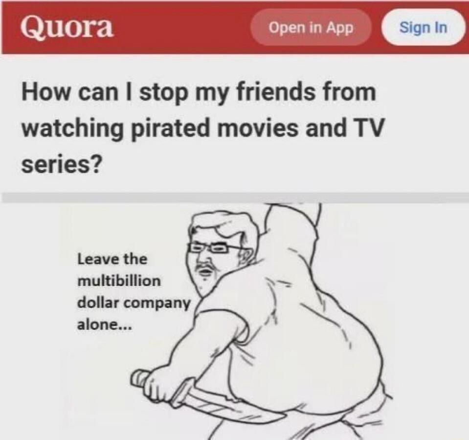 Quora Open in App Sign In How can I stop my friends from watching pirated movies and TV series? Leave the multibillion dollar company alone...