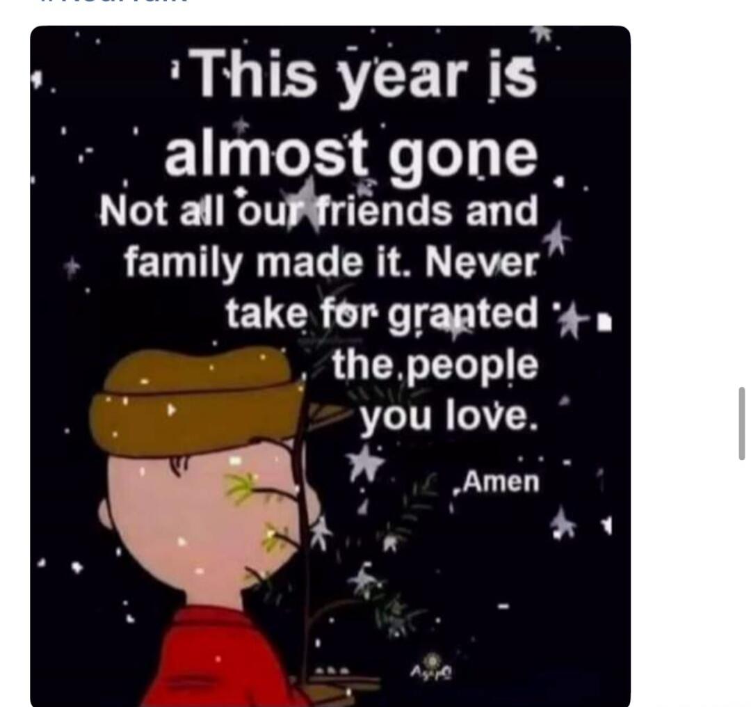 This year is almost gone. Not all our friends and family made it. Never take for granted the people you love. Amen