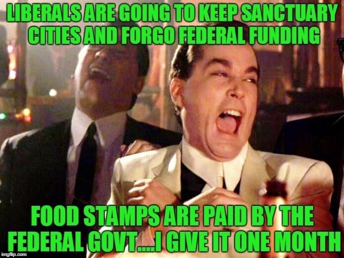 LIBERALS ARE GOING TO KEEP SANCTUARY CITIES AND FORGO FEDERAL FUNDING
FOOD STAMPS ARE PAID BY THE FEDERAL GOVT... I GIVE IT ONE MONTH