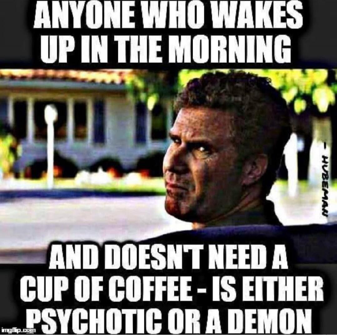 ANYONE WHO WAKES UP IN THE MORNING AND DOESN'T NEED A CUP OF COFFEE - IS EITHER PSYCHOTIC OR A DEMON