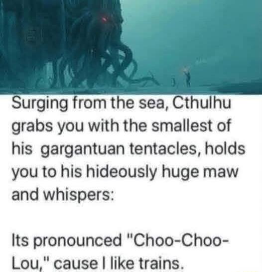 Surging from the sea, Cthulhu grabs you with the smallest of his gargantuan tentacles, holds you to his hideously huge maw and whispers: Its pronounced 
