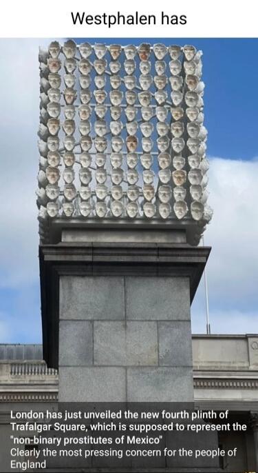 Westphalen has London has just unveiled the new fourth plinth of Trafalgar Square which is supposed to represent the non binary prostitutes of Mexico Clearly the most pressing concern for the people of ELT