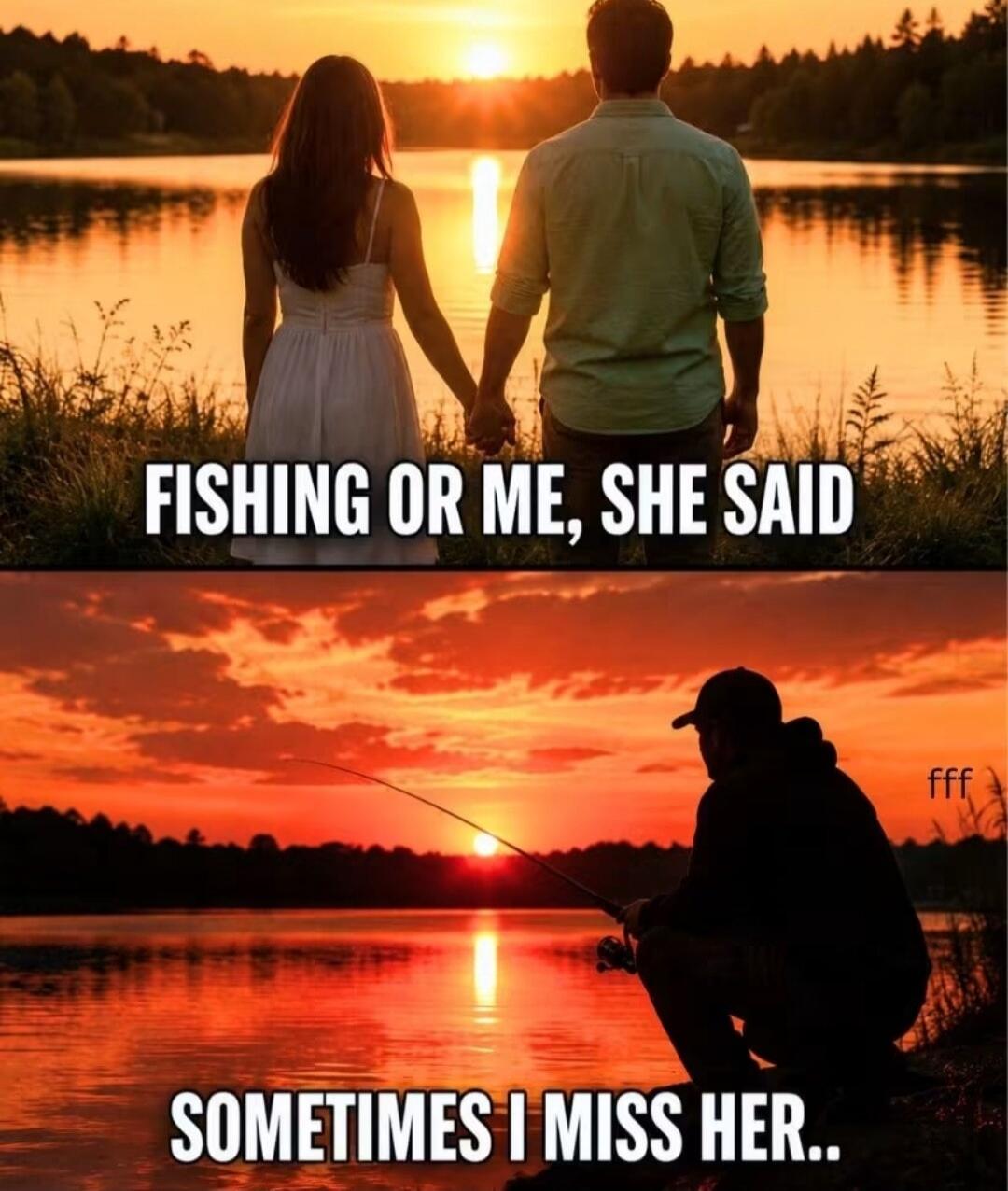 FISHING OR ME, SHE SAID SOMETIMES I MISS HER..