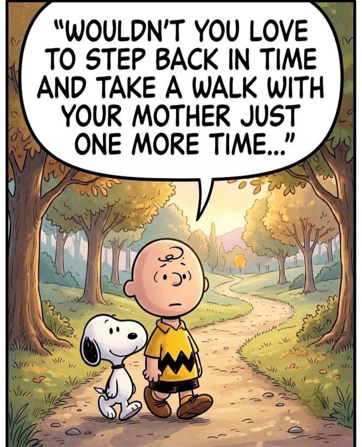 WOULDN'T YOU LOVE TO STEP BACK IN TIME AND TAKE A WALK WITH YOUR MOTHER JUST ONE MORE TIME...